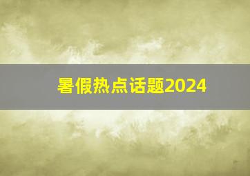 暑假热点话题2024