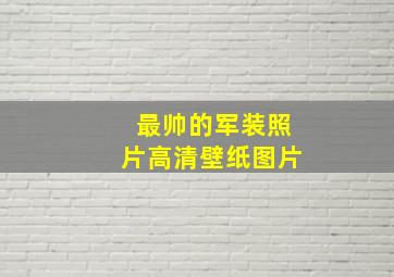 最帅的军装照片高清壁纸图片