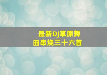 最新DJ草原舞曲串烧三十六首