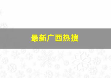 最新广西热搜