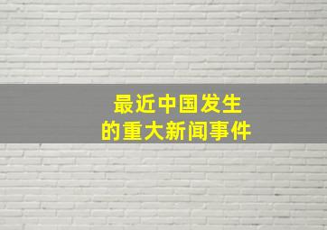 最近中国发生的重大新闻事件