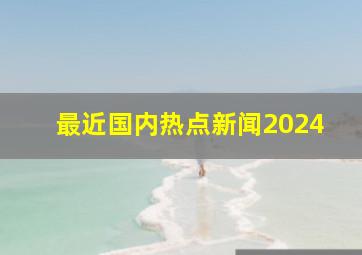 最近国内热点新闻2024