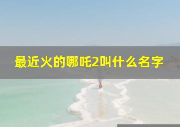 最近火的哪吒2叫什么名字