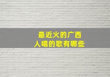 最近火的广西人唱的歌有哪些