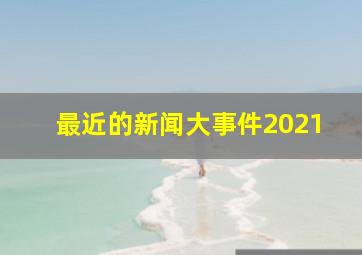 最近的新闻大事件2021