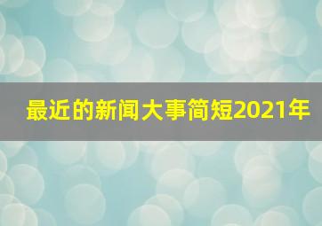 最近的新闻大事简短2021年