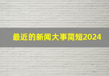 最近的新闻大事简短2024