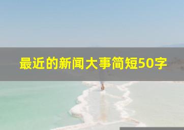 最近的新闻大事简短50字