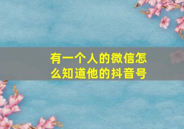 有一个人的微信怎么知道他的抖音号