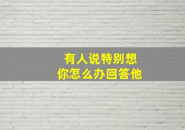 有人说特别想你怎么办回答他