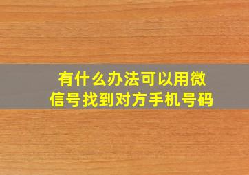 有什么办法可以用微信号找到对方手机号码