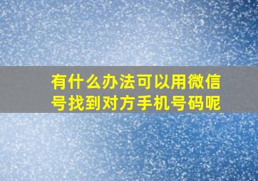 有什么办法可以用微信号找到对方手机号码呢