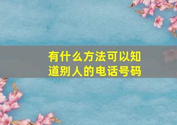 有什么方法可以知道别人的电话号码