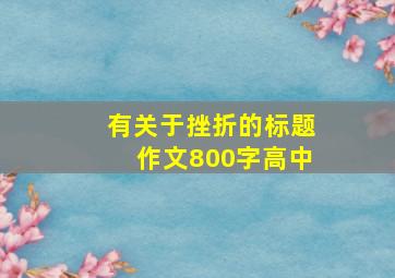 有关于挫折的标题作文800字高中