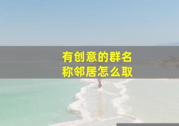 有创意的群名称邻居怎么取