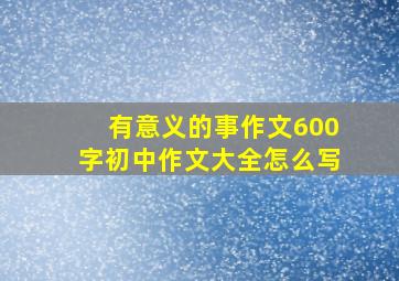 有意义的事作文600字初中作文大全怎么写