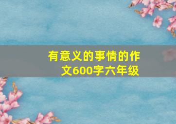 有意义的事情的作文600字六年级