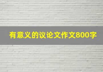 有意义的议论文作文800字