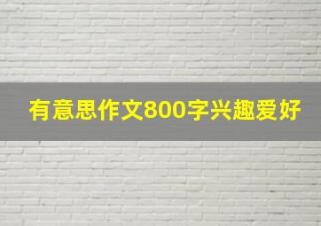 有意思作文800字兴趣爱好