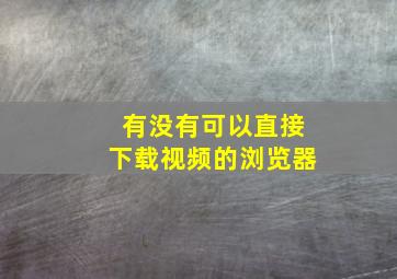 有没有可以直接下载视频的浏览器