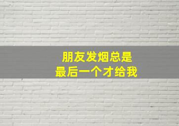 朋友发烟总是最后一个才给我