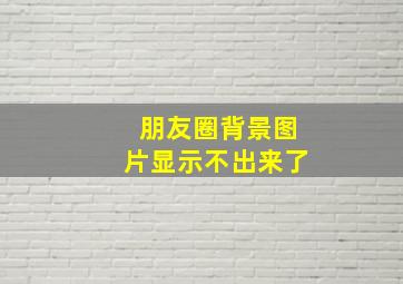 朋友圈背景图片显示不出来了