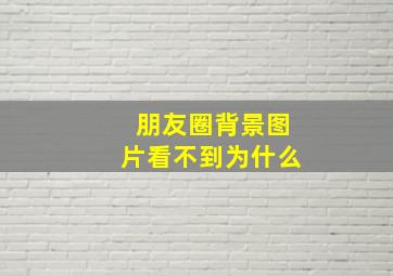 朋友圈背景图片看不到为什么