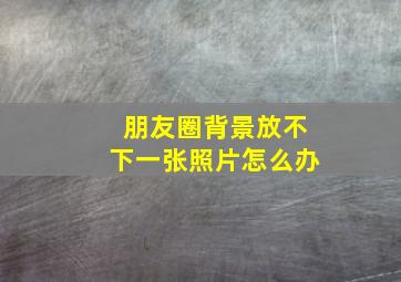 朋友圈背景放不下一张照片怎么办