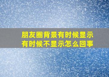 朋友圈背景有时候显示有时候不显示怎么回事