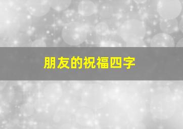 朋友的祝福四字