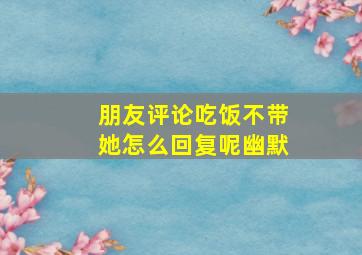 朋友评论吃饭不带她怎么回复呢幽默