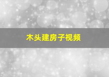 木头建房子视频