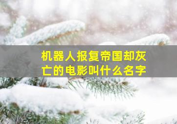 机器人报复帝国却灰亡的电影叫什么名字