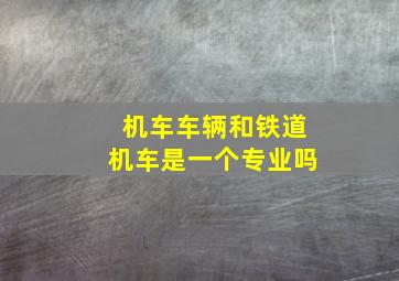 机车车辆和铁道机车是一个专业吗