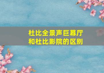 杜比全景声巨幕厅和杜比影院的区别