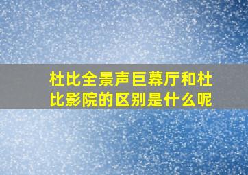 杜比全景声巨幕厅和杜比影院的区别是什么呢