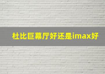 杜比巨幕厅好还是imax好