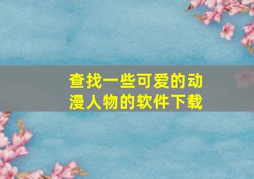 查找一些可爱的动漫人物的软件下载