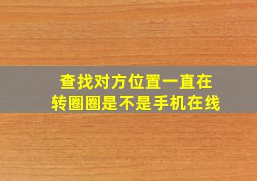 查找对方位置一直在转圈圈是不是手机在线