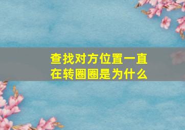 查找对方位置一直在转圈圈是为什么