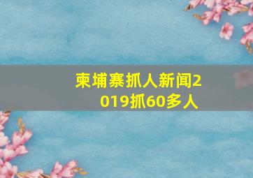 柬埔寨抓人新闻2019抓60多人