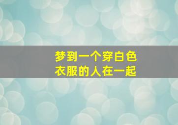 梦到一个穿白色衣服的人在一起