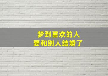 梦到喜欢的人要和别人结婚了