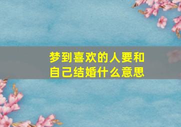 梦到喜欢的人要和自己结婚什么意思