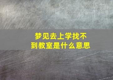 梦见去上学找不到教室是什么意思