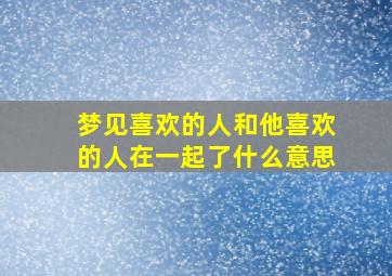 梦见喜欢的人和他喜欢的人在一起了什么意思