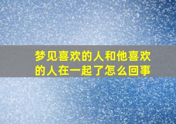 梦见喜欢的人和他喜欢的人在一起了怎么回事