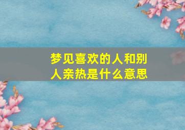 梦见喜欢的人和别人亲热是什么意思