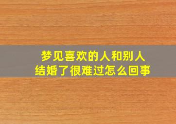 梦见喜欢的人和别人结婚了很难过怎么回事