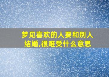 梦见喜欢的人要和别人结婚,很难受什么意思